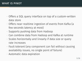 what is pinot
∙ Offers a SQL query interface on top of a custom-written
data store
∙ Offers near-realtime ingestion of eve...