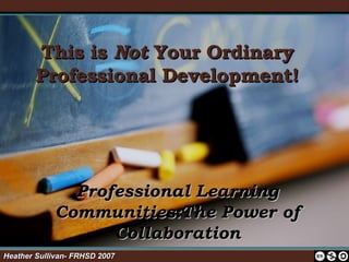 This is  Not  Your Ordinary Professional Development! Professional Learning Communities:The Power of Collaboration Heather Sullivan- FRHSD 2007   
