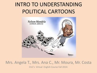 INTRO TO UNDERSTANDING
POLITICAL CARTOONS
Mrs. Angela T., Mrs. Ana C., Mr. Moura, Mr. Costa
CILC’s Virtual English Course Fall 2014:
 