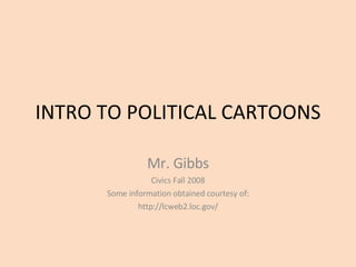 INTRO TO POLITICAL CARTOONS Mr. Gibbs Civics Fall 2008 Some information obtained courtesy of: http://lcweb2.loc.gov/ 