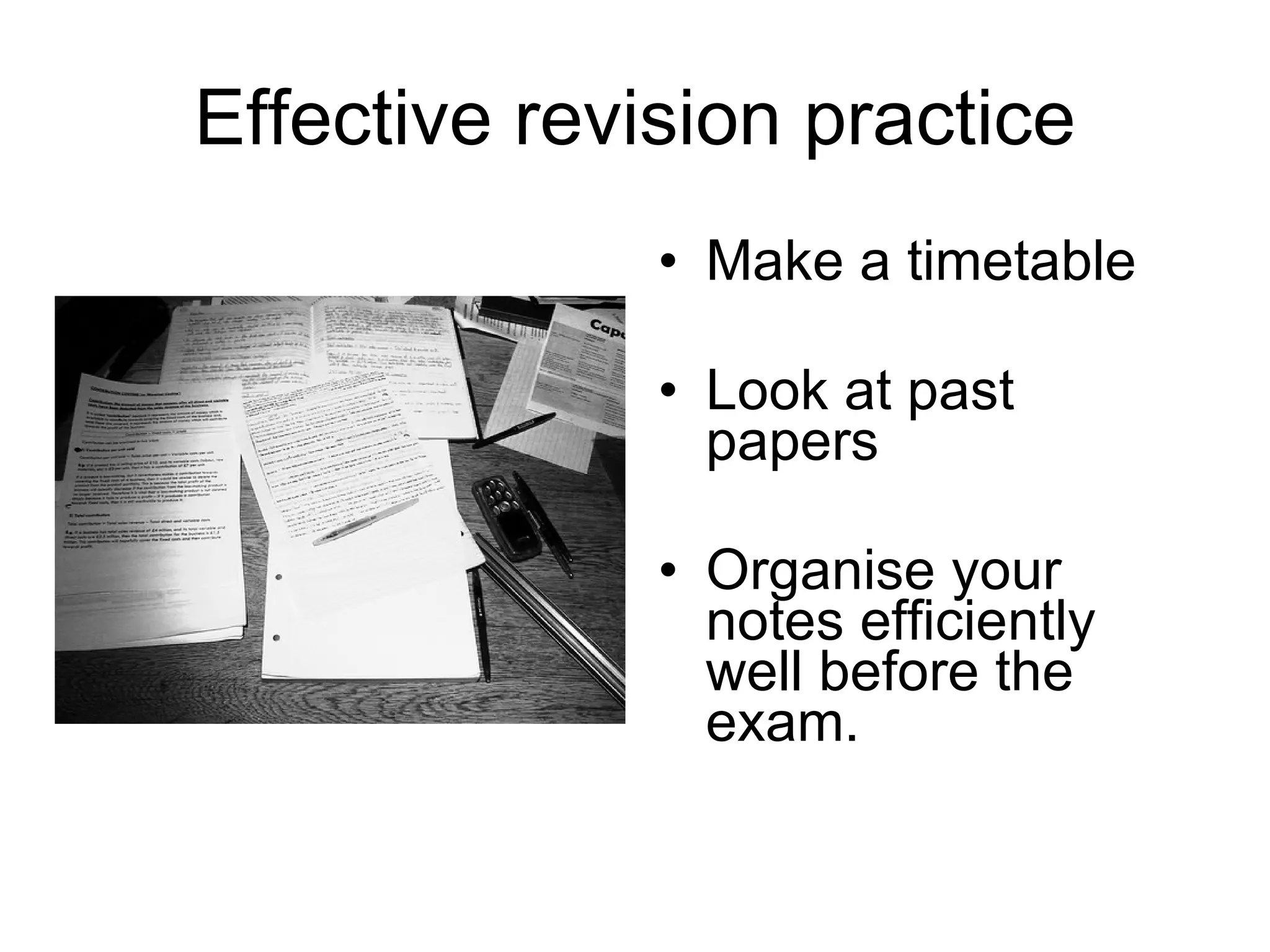 Effective revision practice Make a timetable Look at past papers Organise your notes efficiently well before the exam. 