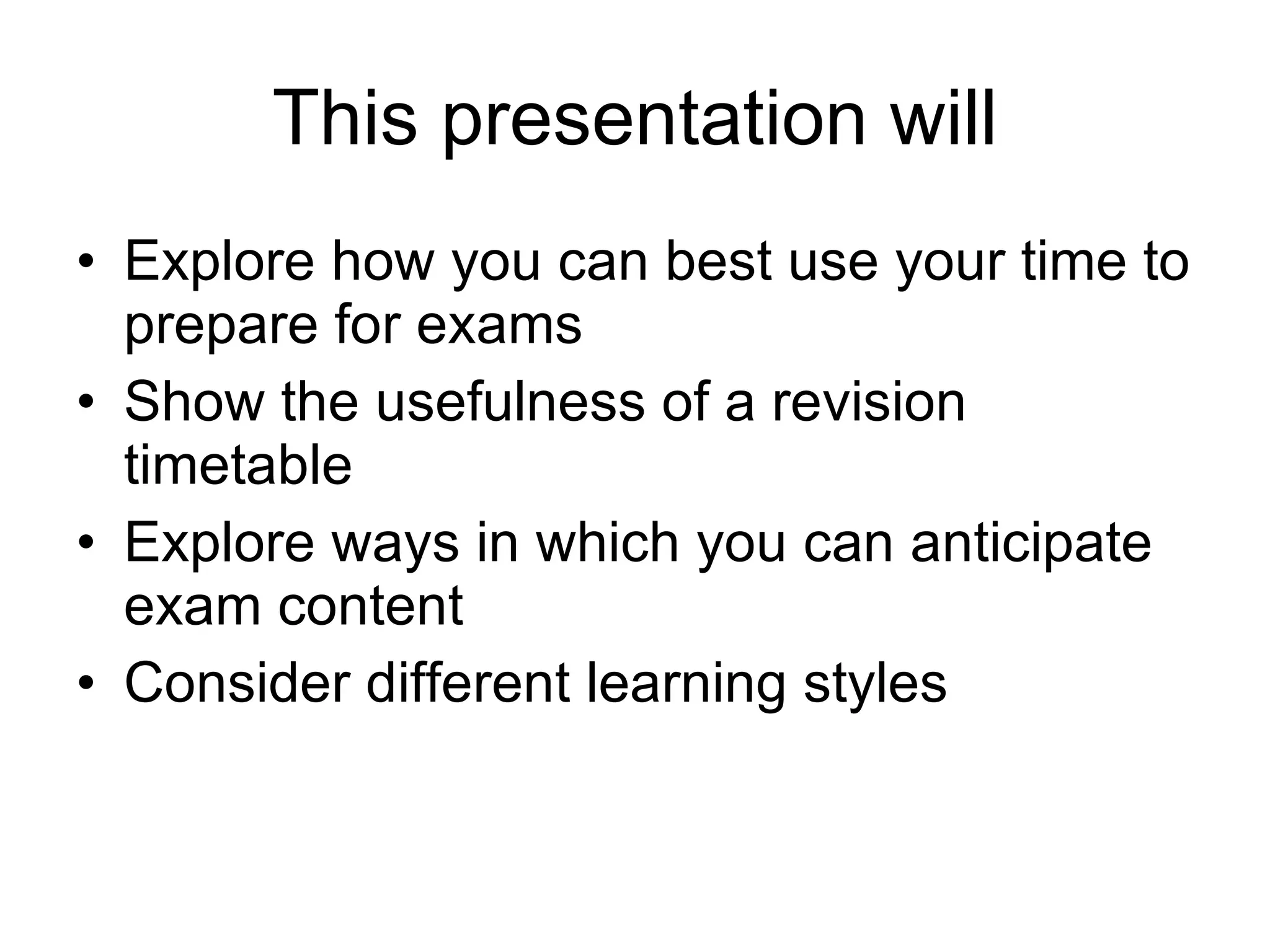 This presentation will Explore how you can best use your time to prepare for exams Show the usefulness of a revision timetable Explore ways in which you can anticipate exam content Consider different learning styles 