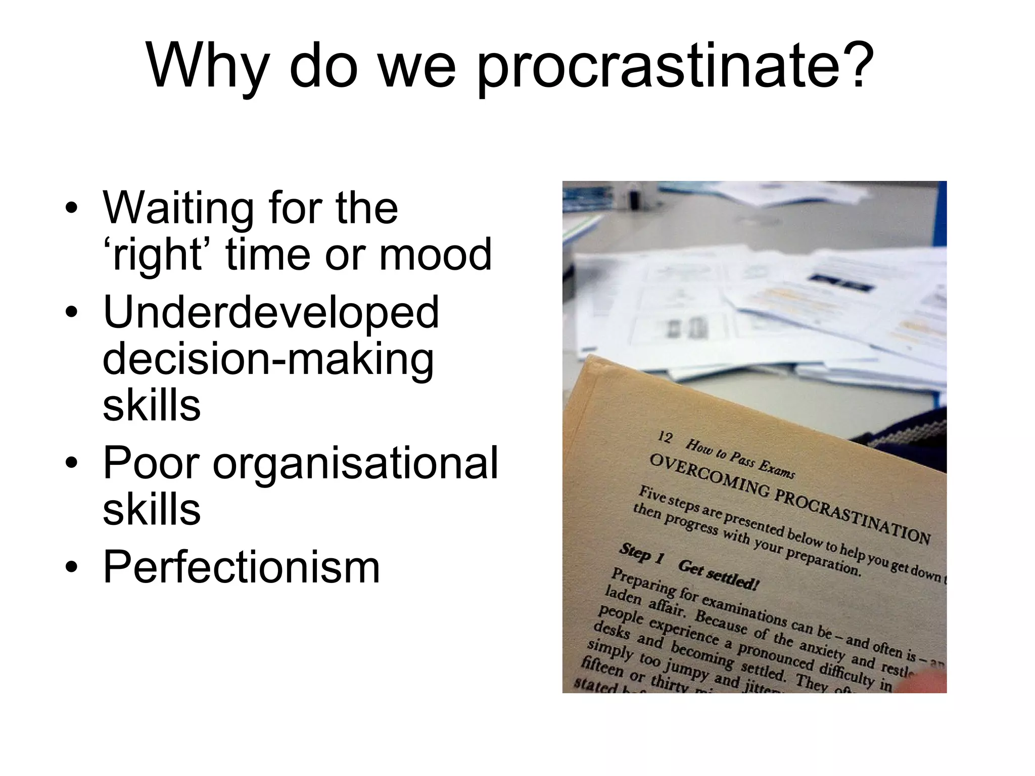 Why do we procrastinate? Waiting for the ‘right’ time or mood Underdeveloped decision-making skills Poor organisational skills Perfectionism 