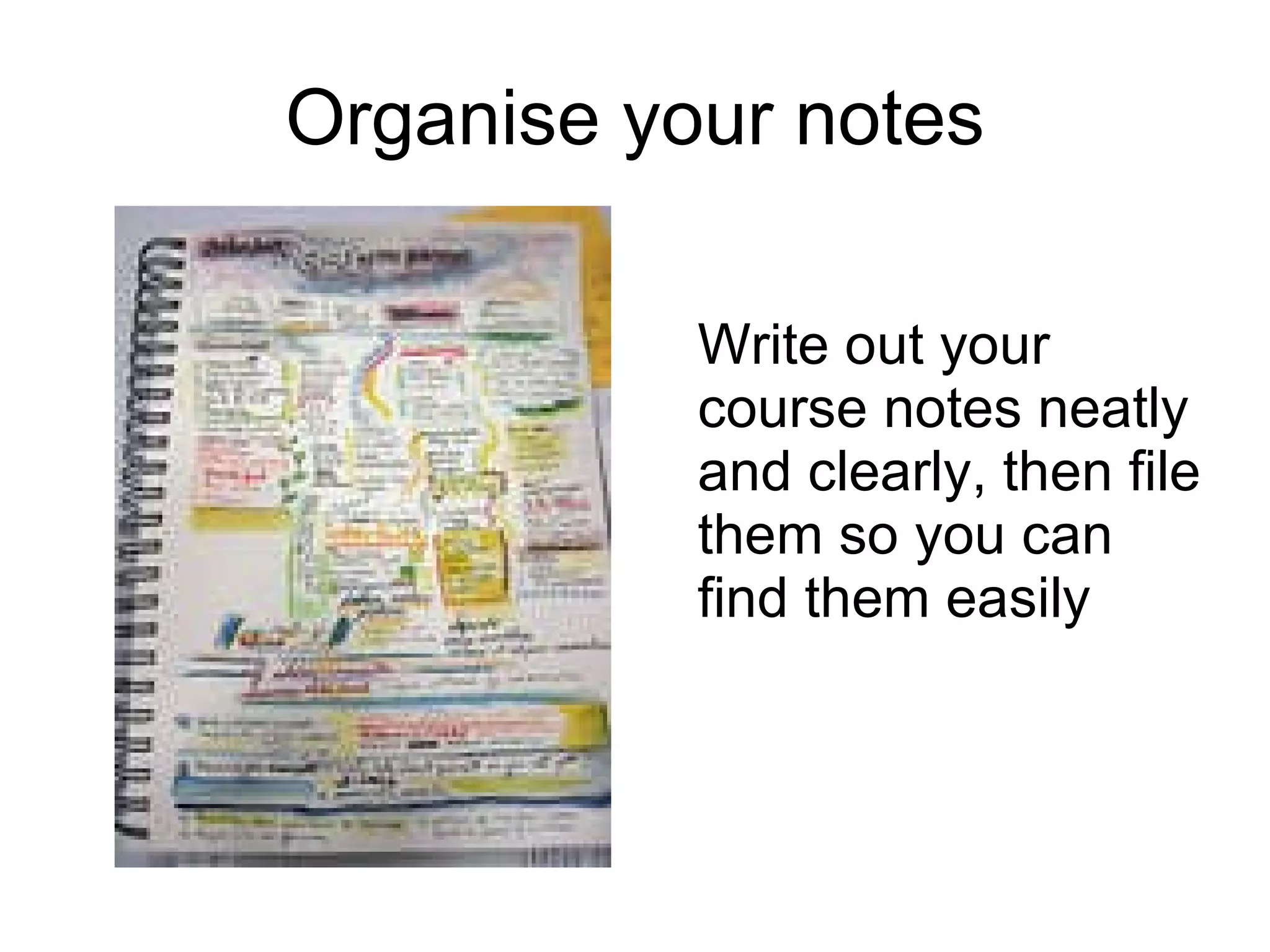 Organise your notes Write out your course notes neatly and clearly, then file them so you can find them easily 