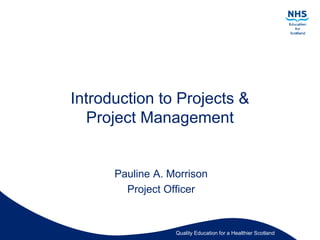 Quality Education for a Healthier Scotland
Introduction to Projects &
Project Management
Pauline A. Morrison
Project Officer
 