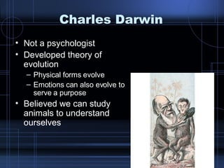Charles Darwin Not a psychologist Developed theory of evolution Physical forms evolve Emotions can also evolve to serve a purpose Believed we can study animals to understand ourselves 