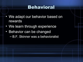 Behavioral We adapt our behavior based on rewards We learn through experience Behavior can be changed B.F. Skinner was a behavioralist 