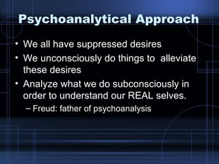 Psychoanalytical Approach We all have suppressed desires We unconsciously do things to  alleviate these desires Analyze what we do subconsciously in order to understand our REAL selves. Freud: father of psychoanalysis 