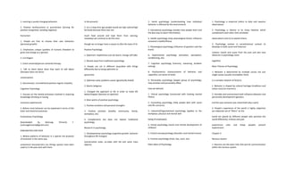 1. Learning is purely changing behaviors
2. Positive reinforcement vs punishment (striving for
positive recognition, avoiding negative)
Humanism
1. People are free to choose their own behaviors
(personal growth)
2. Emphasizes unique qualities of humans (freedom to
grow and change as a person)
3. Carl Rogers
1. Client-centered/person-centered therapy
1. Talk to client about what they want to talk about
(therapist does not direct
conversation)
2. Genuineness, Unconditional positive regard, Empathy
Cognitive Psychology
1. Focuses on the mental processes involved in acquiring
knowledge (thinking or having
conscious experiences)
2. Believe most behavior can be explained in terms of the
brain and chemical processes
Evolutionary Psychology
Downloaded by Namuag, Kimverly F.
(namuagkimverly@gmail.com)
lOMoARcPSD|24671924
1. Believe patterns of behavior in a species are products
of evolution in the same way
anatomical characteristics are (things species have been
used to in the past stick with them
in the present)
2. ex.) a long time ago people would eat high calorie/high
fat foods because there was not
much food around and kept them from starving,
nowadays we continue to do this even
though we no longer have a reason to (like the taste of it)
Positive Psychology
1. Optimism: hopefulness (can be learnt, change self-talk)
1. Moved away from traditional psychology
2. People can act in different ways/deal with things
differently due to being optimistic or
pessimistic
3. Optimists solve problems easier (genetically linked)
2. Martin Seligman
1. Changed the approach to life in order to make life
better/happier (become an optimist)
3. Main points of positive psychology
1. Positive emotions and personal strengths
2. Positive societies (healthy community, family,
workplace, etc)
3. Complements but does not replace traditional
psychology
Research in psychology
1. Developmental psychology (cognitive growth, behavior
throughout life changes)
(conversation tasks; ex.video with kid and same mass
objects)
2. Social psychology (understanding how individual
behavior is affected by the environment)
3. Educational psychology (studies how people learn and
the best way to teach information)
4. Health psychology (how physiological factors influence
someone’s health/illness)
5. Physiological psychology (influence of genetics and the
brain)
6. Experimental psychology (sensation, perception,
conditioning, etc)
7. Cognitive psychology (memory, reasoning, problem
solving)
8. Psychometrics (measurement of behavior and
capacities; use series of tests)
9. Personality psychology (largest group of psychology;
how emotion and personality effect
how we behave)
1. Clinical psychology (concerned with treating mental
illness)
2. Counseling psychology (help people deal with social
and life concerns)
3. Industrial/Organizational psychology (applies to the
workplace; physical and mental well
being of employees)
4. School psychology (social and mental development of
children)
5. Clinical neuropsychology (disorders and mental trauma
6. Forensic psychology (trials, law, court, etc)
Main Ideas of Psychology
1. Psychology is empirical (refers to data and requires
observation)
2. Psychology is diverse in its many theories which
complement each other (link unrelated
observations and try to explain them)
3. Psychology evolves in sociohistorical context (it
develops in both social and historical
context; trends and issues from the past and also new
advances in psychology come
together)
Main Themes of Psychology
1. Behavior is determined by multiple causes not just
single causes (usually incomplete; there
is a complex network of factors)
2. Behavior is shaped by cultural heritage (traditions and
values vary) (ex.manners)
3. Heredity and environment both influence behavior and
personality development (genetics
and the way someone was raised both play a part)
4. People’s experience of the world is highly subjective
(an elaborate set of “filters” on the
world are placed by different people who perceive the
world differently; motives and past
experiences color and shape peoples present
experiences)
Chapter 3:
Nervous System
1. Neurons are the basic links that permit communication
within the nervous system
 