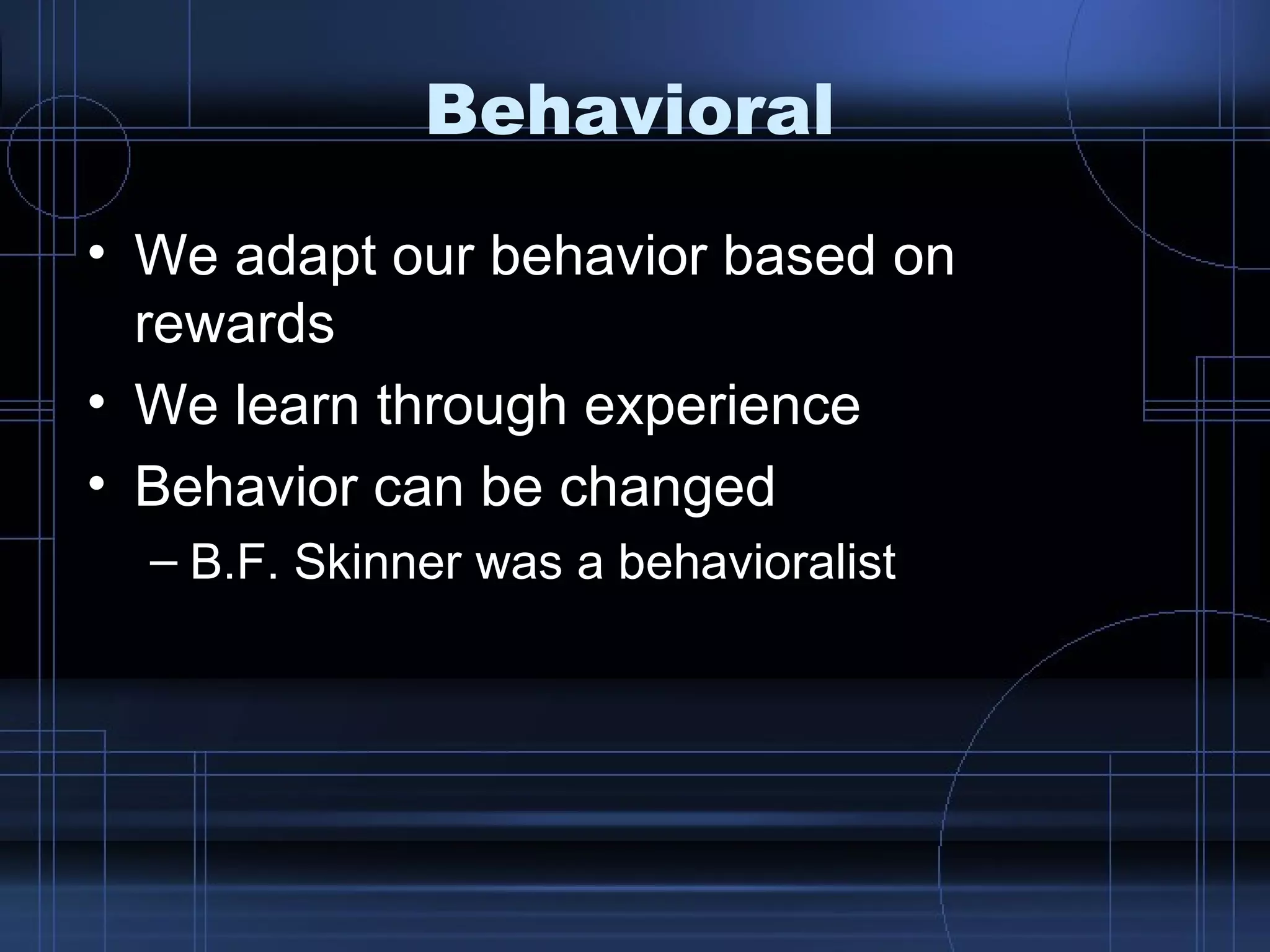 Behavioral We adapt our behavior based on rewards We learn through experience Behavior can be changed B.F. Skinner was a behavioralist 