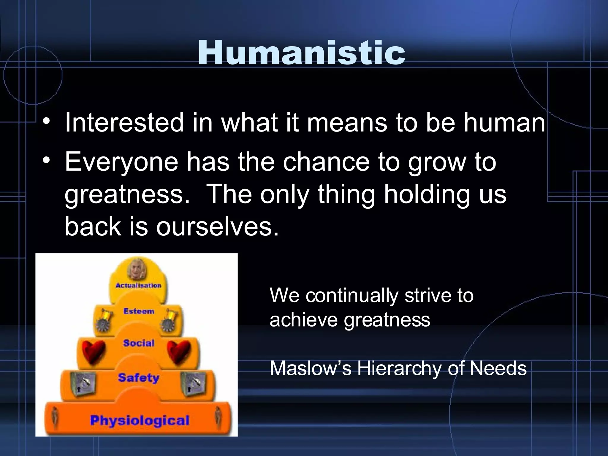 Humanistic Interested in what it means to be human   Everyone has the chance to grow to greatness.  The only thing holding us back is ourselves. We continually strive to achieve greatness Maslow’s Hierarchy of Needs 