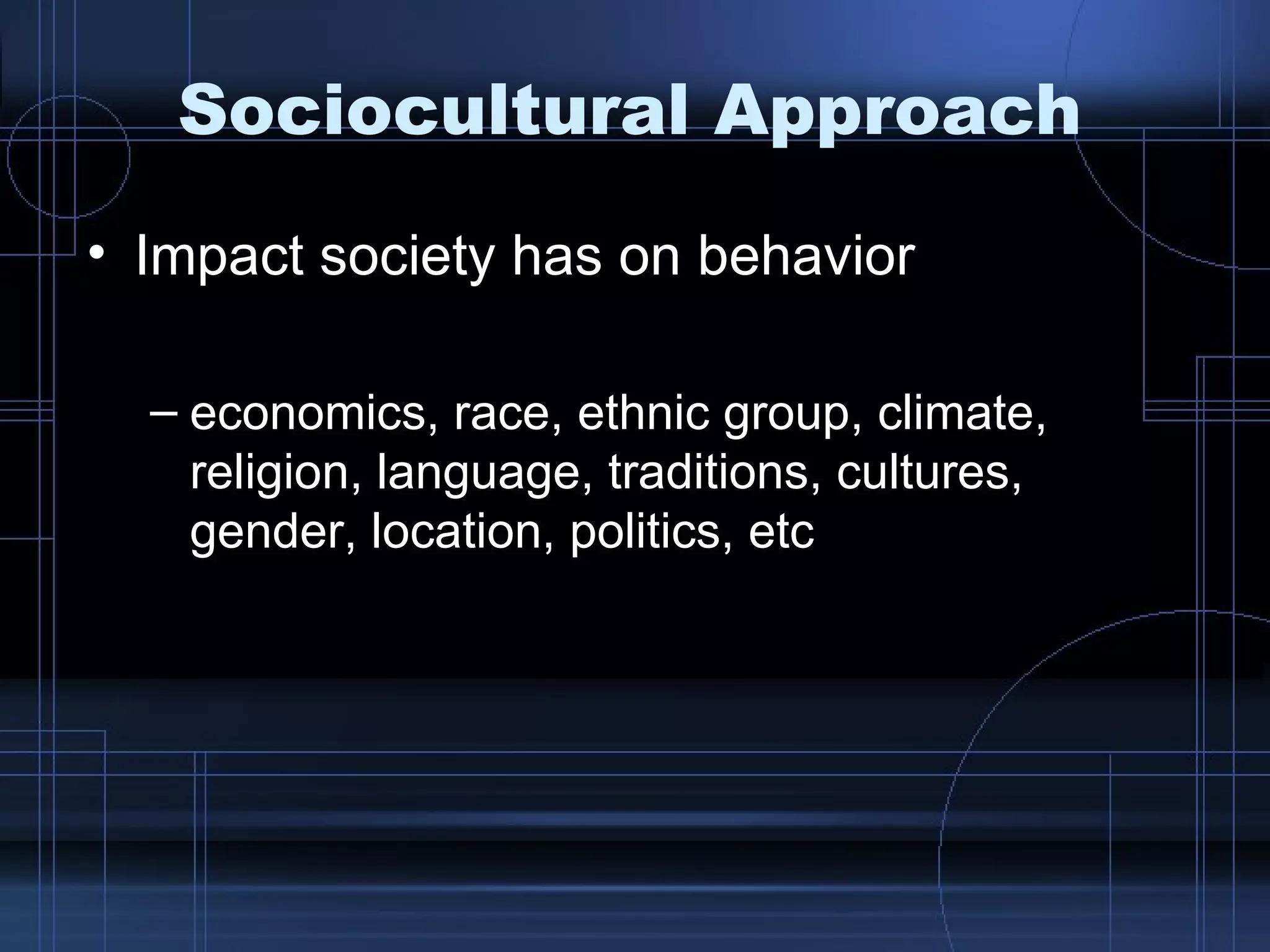 Sociocultural Approach Impact society has on behavior economics, race, ethnic group, climate, religion, language, traditions, cultures, gender, location, politics, etc 