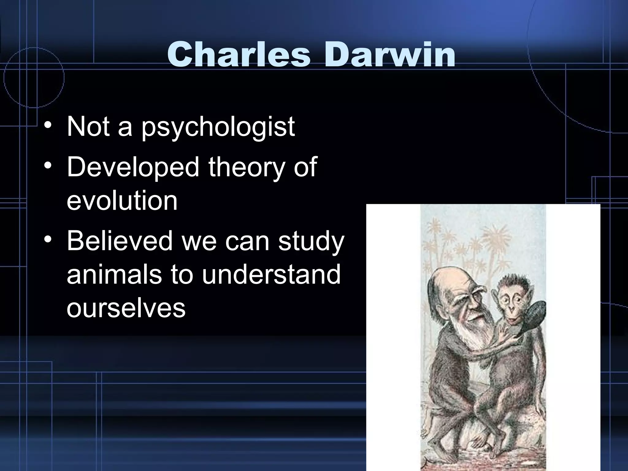 Charles Darwin Not a psychologist Developed theory of evolution Believed we can study animals to understand ourselves 