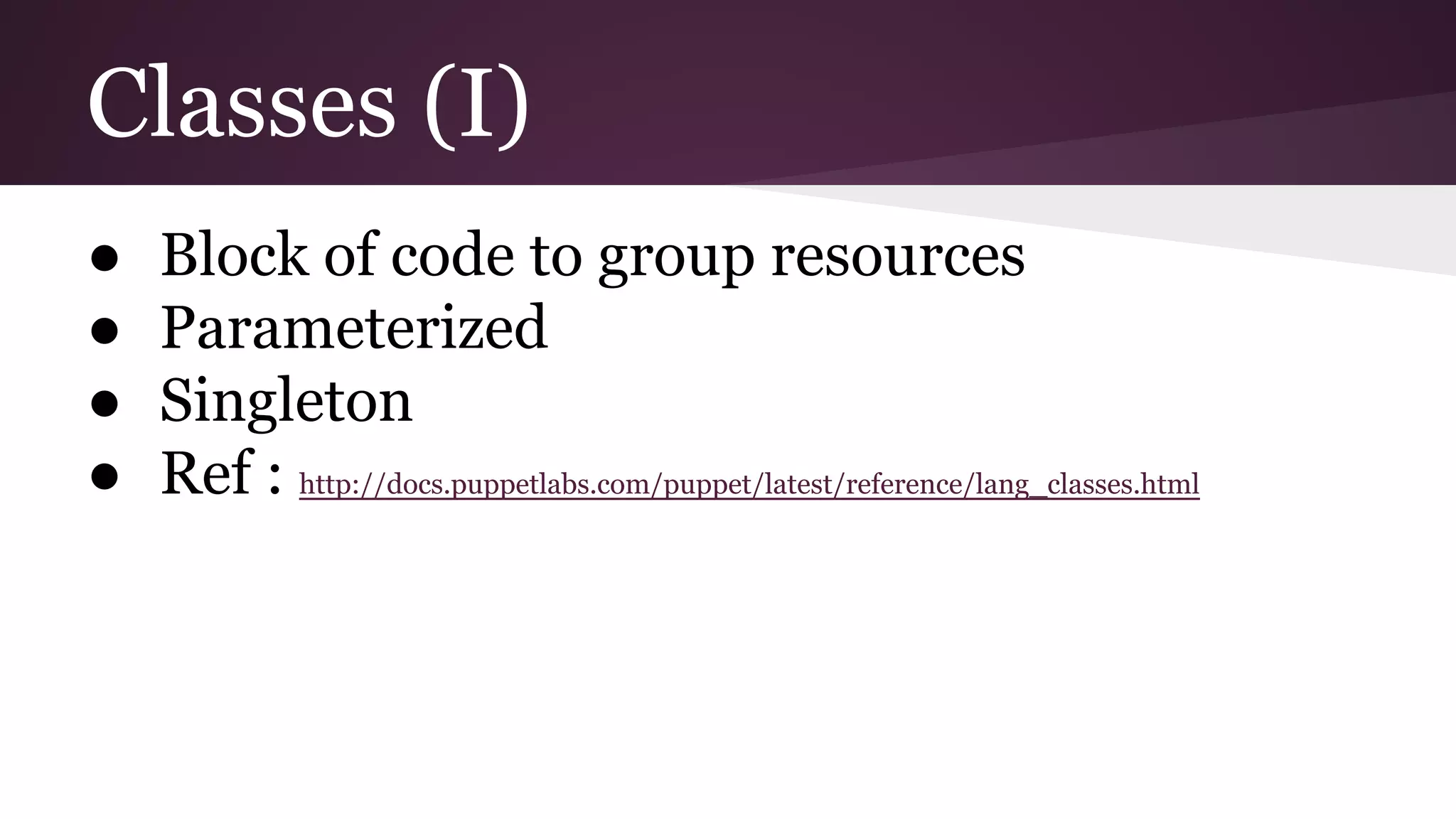 Classes (I)
● Block of code to group resources
● Parameterized
● Singleton
● Ref : http://docs.puppetlabs.com/puppet/latest/reference/lang_classes.html
 