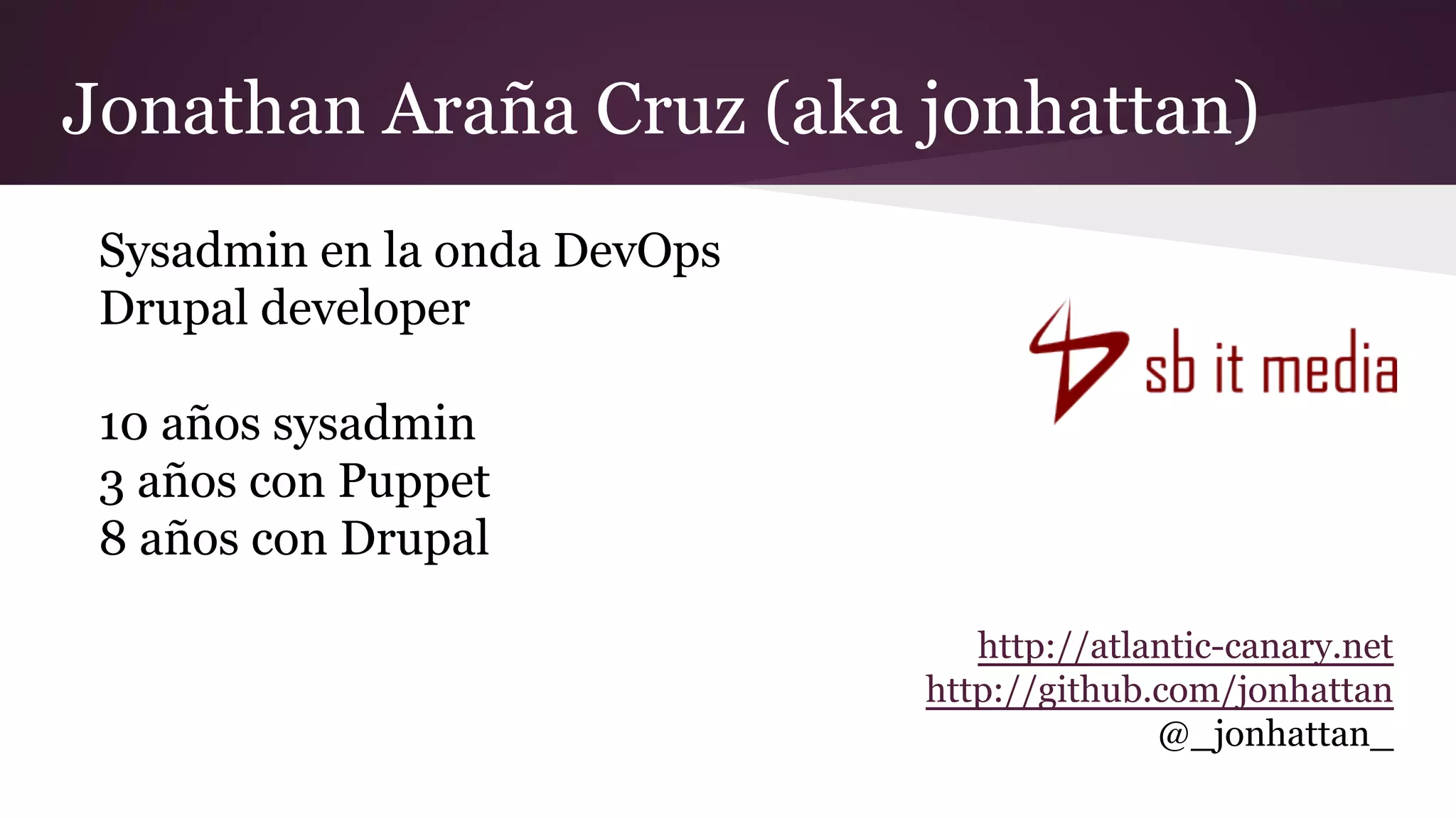 Sysadmin en la onda DevOps
Drupal developer
10 años sysadmin
3 años con Puppet
8 años con Drupal
http://atlantic-canary.net
http://github.com/jonhattan
@_jonhattan_
Jonathan Araña Cruz (aka jonhattan)
 