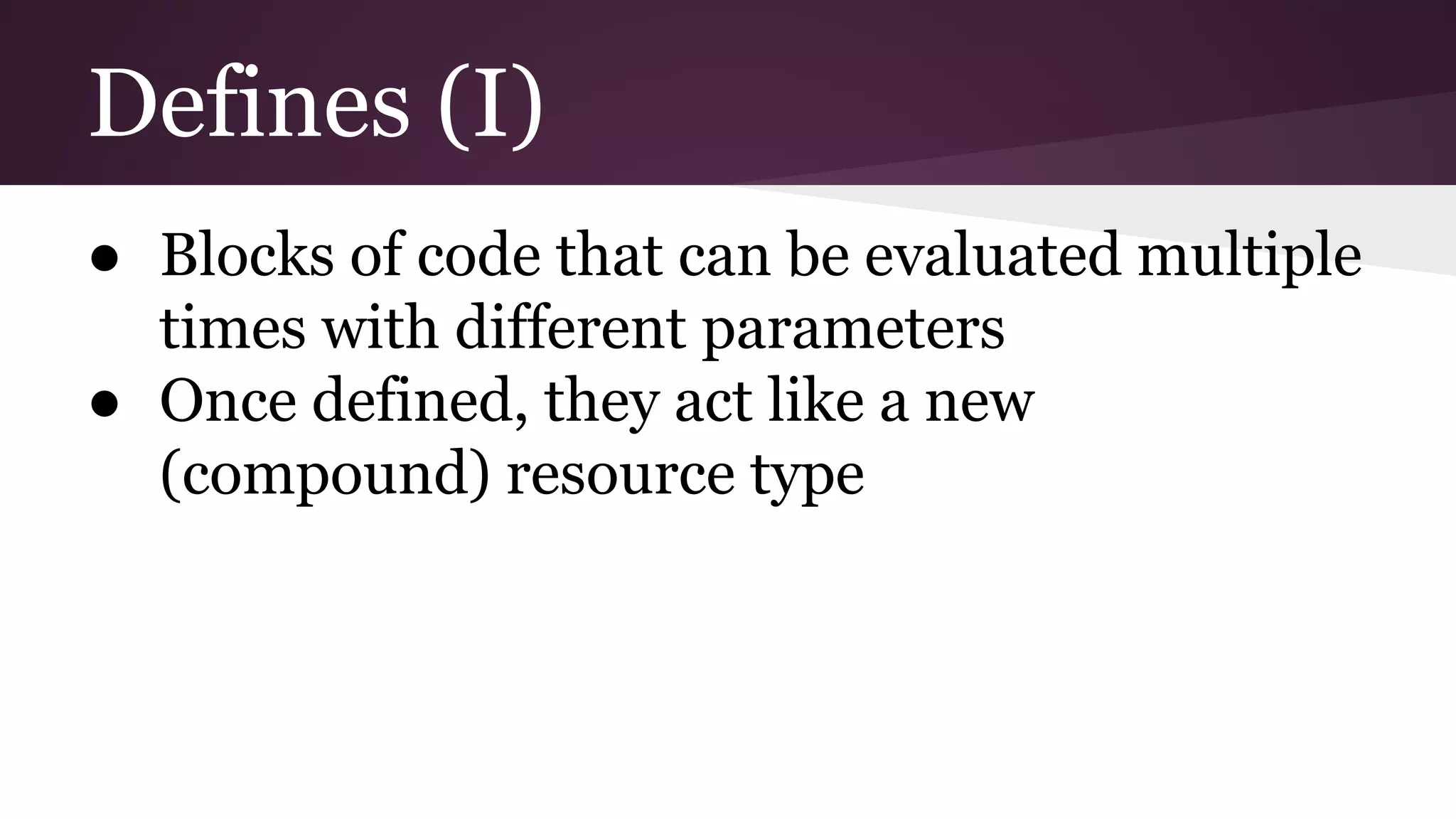 Defines (I)
● Blocks of code that can be evaluated multiple
times with different parameters
● Once defined, they act like a new
(compound) resource type
 