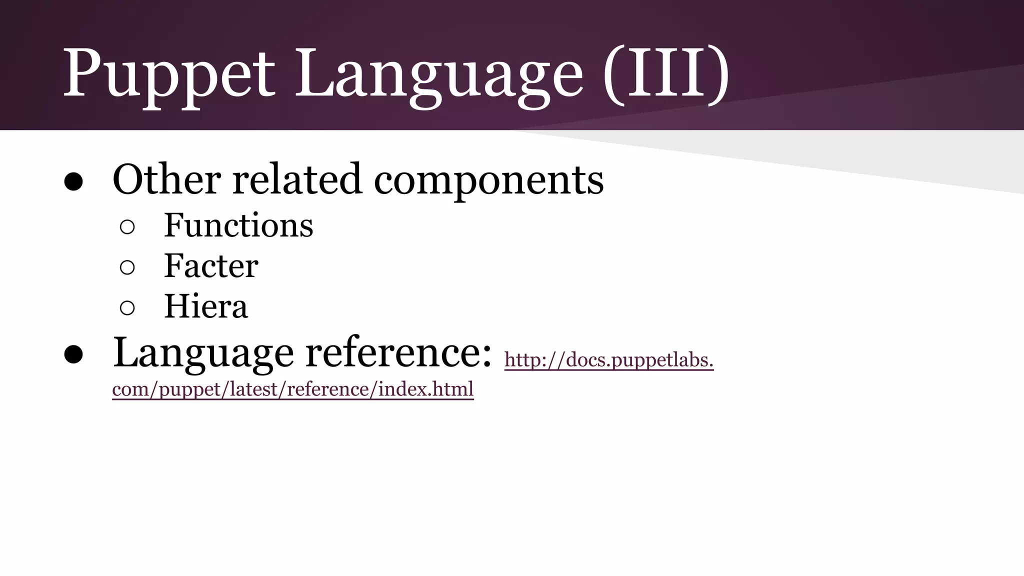 Puppet Language (III)
● Other related components
○ Functions
○ Facter
○ Hiera
● Language reference: http://docs.puppetlabs.
com/puppet/latest/reference/index.html
 