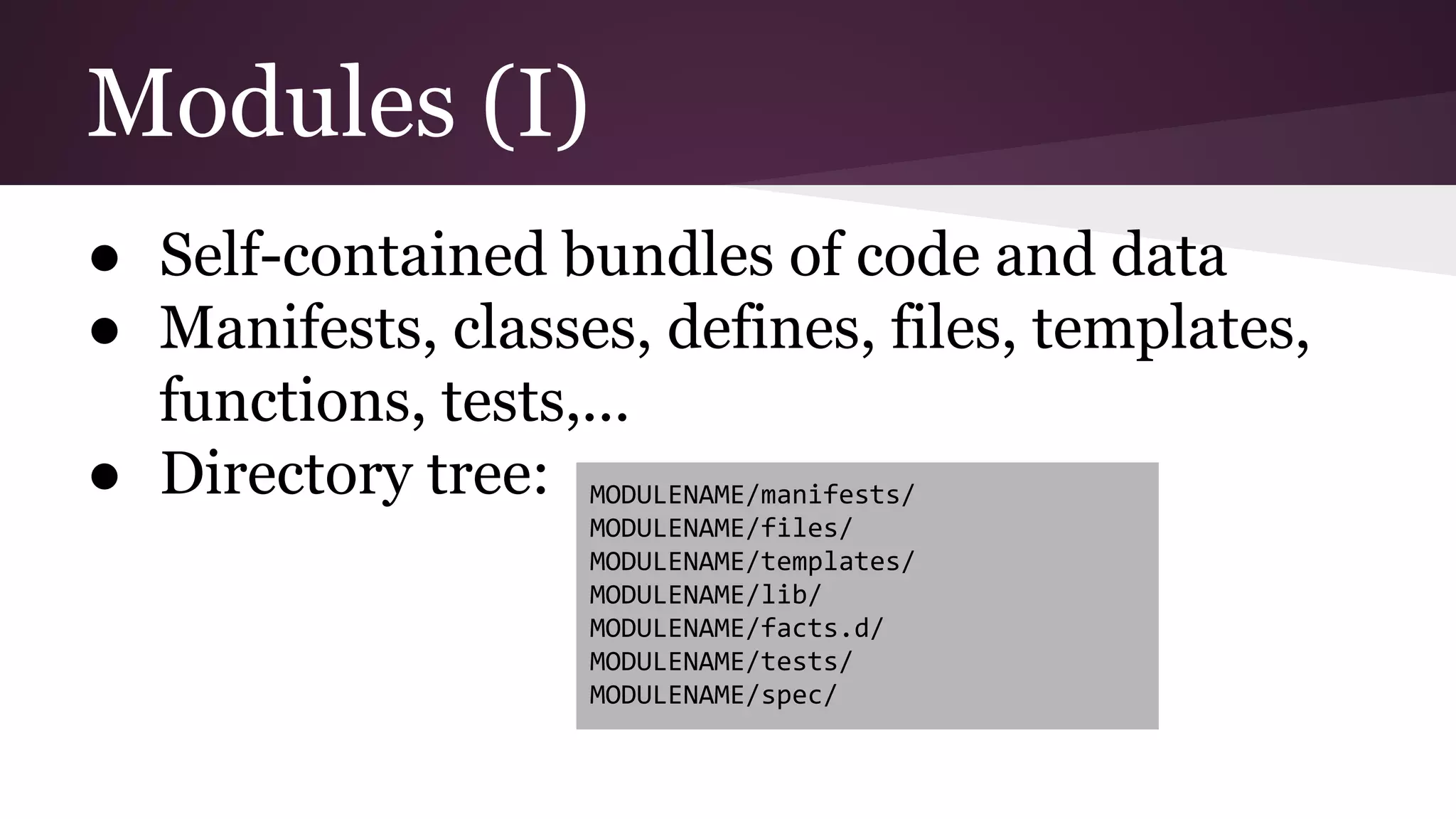 Modules (I)
● Self-contained bundles of code and data
● Manifests, classes, defines, files, templates,
functions, tests,...
● Directory tree: MODULENAME/manifests/
MODULENAME/files/
MODULENAME/templates/
MODULENAME/lib/
MODULENAME/facts.d/
MODULENAME/tests/
MODULENAME/spec/
 
