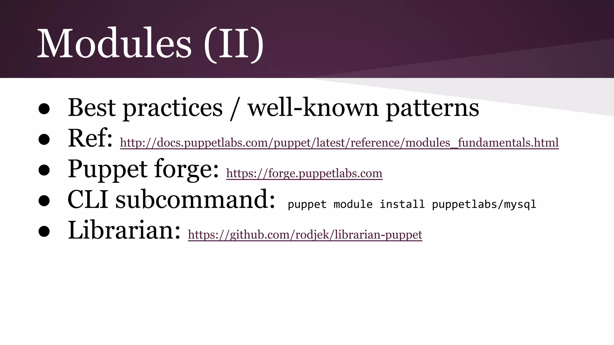 Modules (II)
● Best practices / well-known patterns
● Ref: http://docs.puppetlabs.com/puppet/latest/reference/modules_fundamentals.html
● Puppet forge: https://forge.puppetlabs.com
● CLI subcommand: puppet module install puppetlabs/mysql
● Librarian: https://github.com/rodjek/librarian-puppet
 