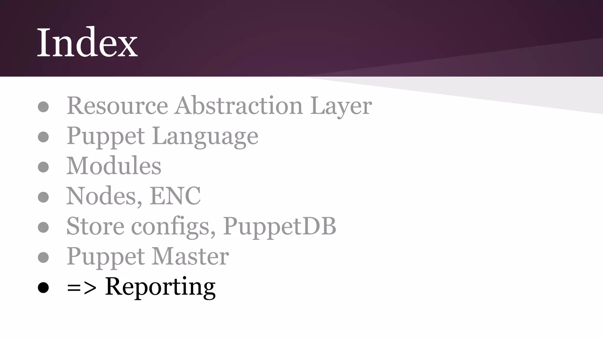 Index
● Resource Abstraction Layer
● Puppet Language
● Modules
● Nodes, ENC
● Store configs, PuppetDB
● Puppet Master
● => Reporting
 