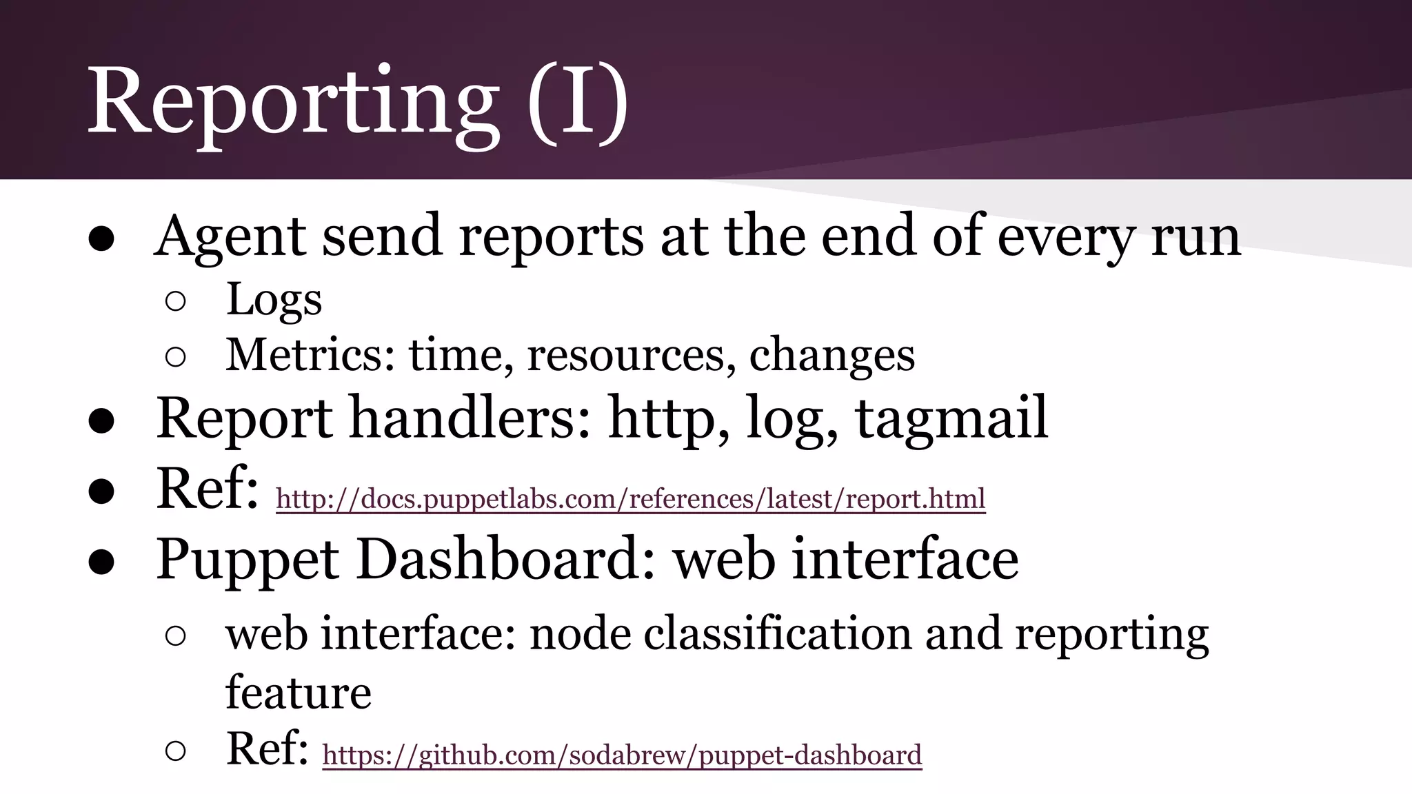 Reporting (I)
● Agent send reports at the end of every run
○ Logs
○ Metrics: time, resources, changes
● Report handlers: http, log, tagmail
● Ref: http://docs.puppetlabs.com/references/latest/report.html
● Puppet Dashboard: web interface
○ web interface: node classification and reporting
feature
○ Ref: https://github.com/sodabrew/puppet-dashboard
 