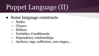 Puppet Language (II)
● Some language constructs
○ Nodes
○ Classes
○ Defines
○ Variables, Conditionals
○ Dependency relationships
○ Anchors, tags, collectors, run-stages,...
 