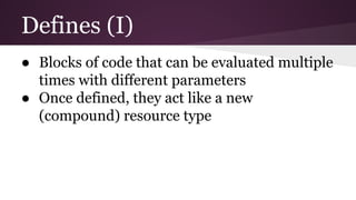 Defines (I)
● Blocks of code that can be evaluated multiple
times with different parameters
● Once defined, they act like a new
(compound) resource type
 