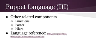 Puppet Language (III)
● Other related components
○ Functions
○ Facter
○ Hiera
● Language reference: http://docs.puppetlabs.
com/puppet/latest/reference/index.html
 