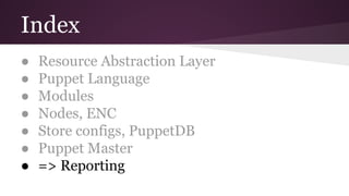 Index
● Resource Abstraction Layer
● Puppet Language
● Modules
● Nodes, ENC
● Store configs, PuppetDB
● Puppet Master
● => Reporting
 