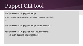 Puppet CLI tool
root@chamber:~# puppet help
Usage: puppet <subcommand> [options] <action> [options]
…
root@chamber:~# puppet help <subcommand>
root@chamber:~# puppet man <subcommand>
=> man puppet-<subcommand>
 