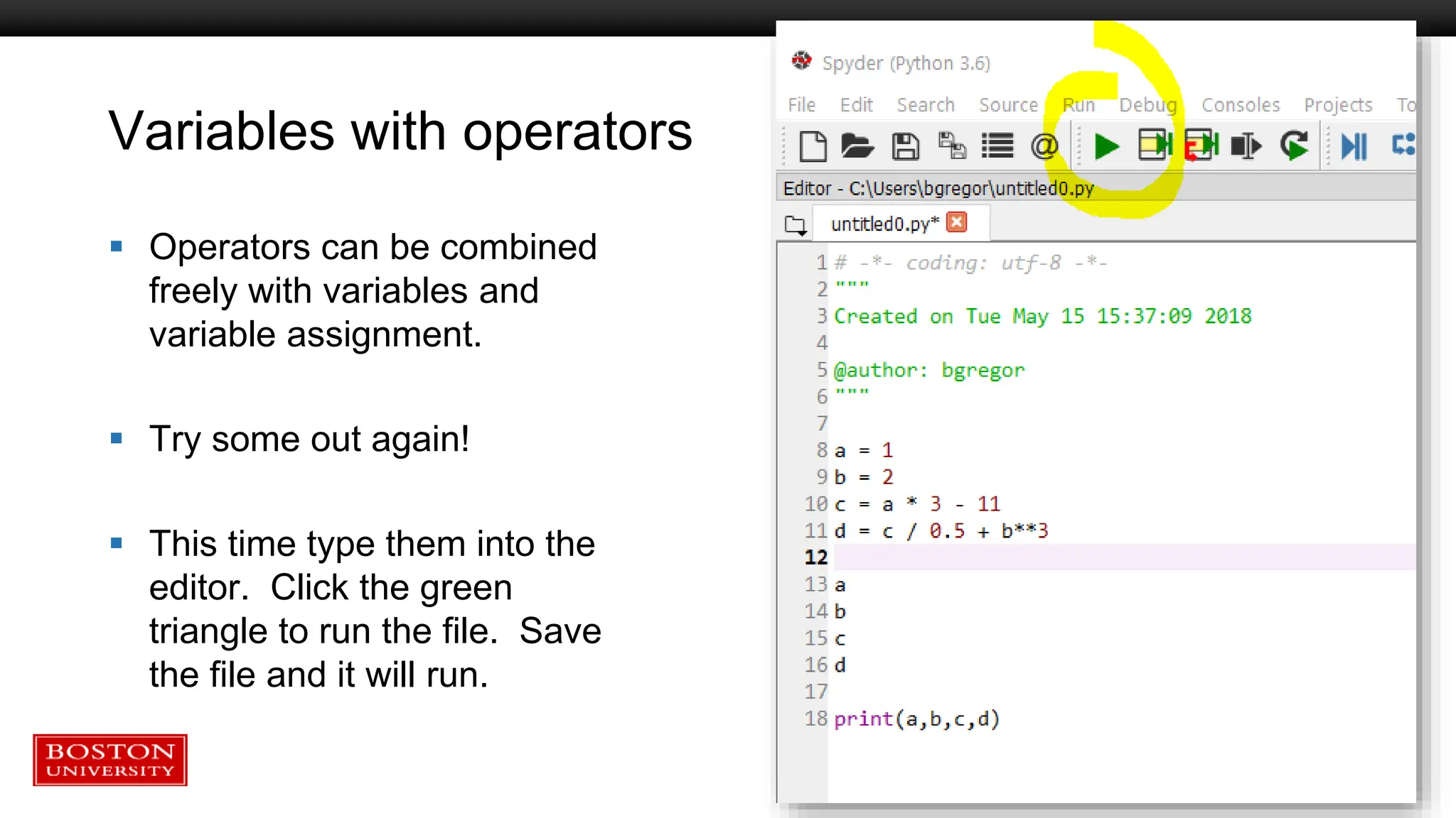 Variables with operators
 Operators can be combined
freely with variables and
variable assignment.
 Try some out again!
 This time type them into the
editor. Click the green
triangle to run the file. Save
the file and it will run.
 