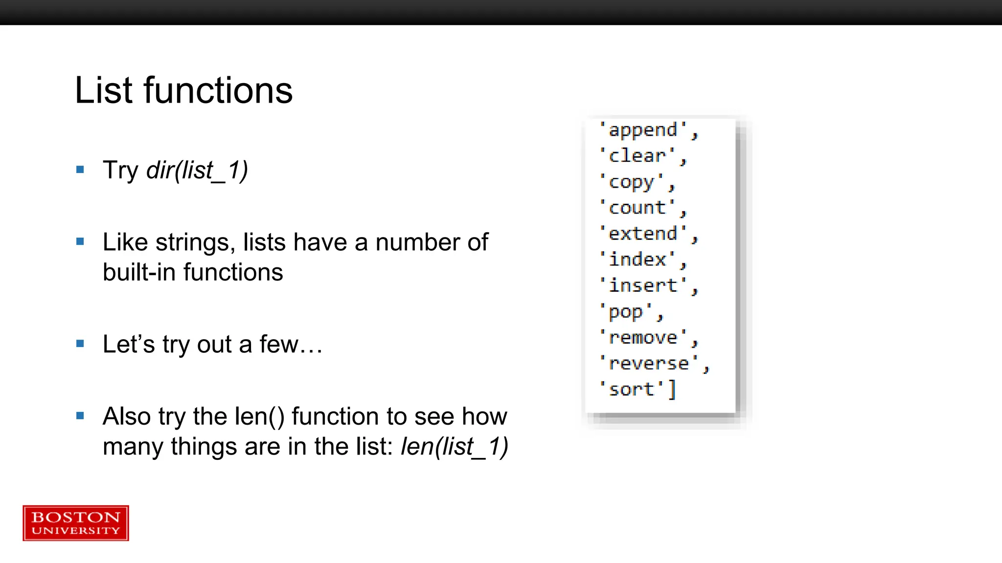 List functions
 Try dir(list_1)
 Like strings, lists have a number of
built-in functions
 Let’s try out a few…
 Also try the len() function to see how
many things are in the list: len(list_1)
 