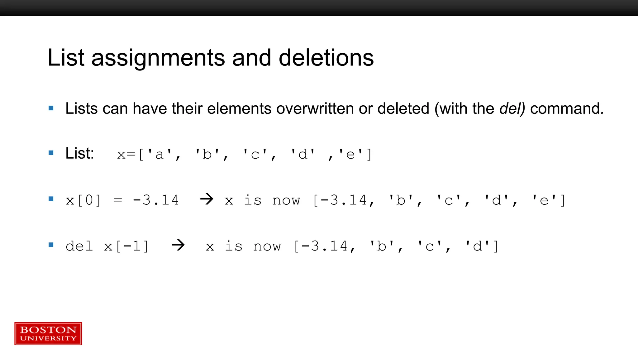 List assignments and deletions
 Lists can have their elements overwritten or deleted (with the del) command.
 List: x=['a', 'b', 'c', 'd' ,'e']
 x[0] = -3.14  x is now [-3.14, 'b', 'c', 'd', 'e']
 del x[-1]  x is now [-3.14, 'b', 'c', 'd']
 