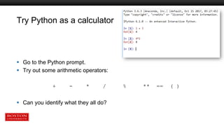 Try Python as a calculator
 Go to the Python prompt.
 Try out some arithmetic operators:
+ - * / % ** == ( )
 Can you identify what they all do?
 