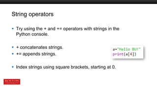 String operators
 Try using the + and += operators with strings in the
Python console.
 + concatenates strings.
 += appends strings.
 Index strings using square brackets, starting at 0.
 