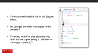  Try out something like this in the Spyder
editor.
 Do you get any error messages in the
console?
 Try using an elif or else statement by
itself without a preceding if. What error
message comes up?
 