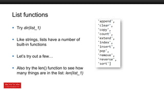 List functions
 Try dir(list_1)
 Like strings, lists have a number of
built-in functions
 Let’s try out a few…
 Also try the len() function to see how
many things are in the list: len(list_1)
 