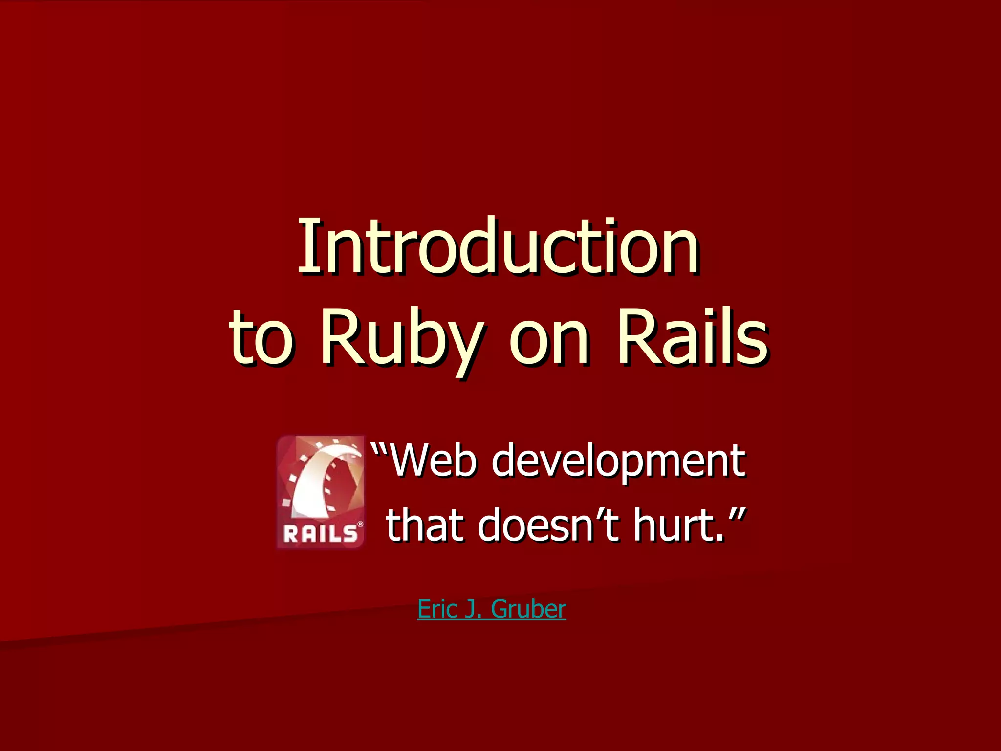 Introduction
to Ruby on Rails
    “Web development
     that doesn’t hurt.”
      Eric J. Gruber
 