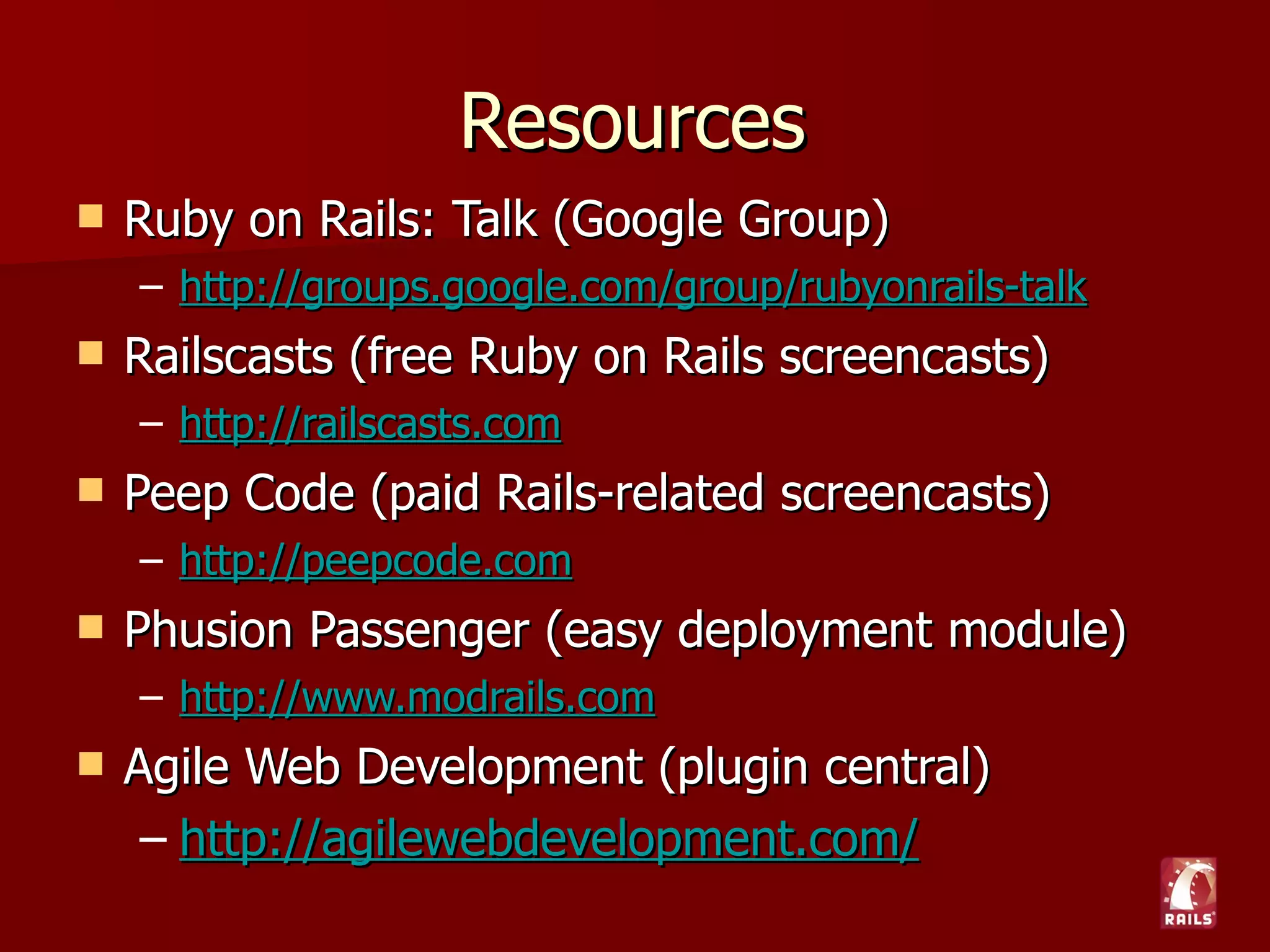 Hosting
 http://slicehost.com
 http://railsplayground.com
 http://www.site5.com
 http://dreamhost.com
 http://hostgator.com
 Web Hosting Services Which Support Ruby on
   (from Rails Wiki)
 
