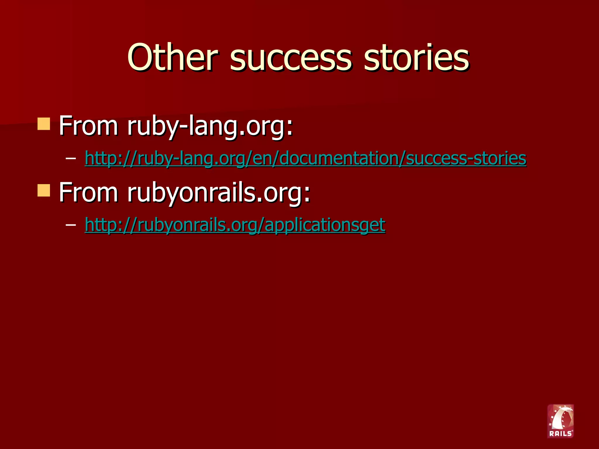 Other success stories
   From ruby-lang.org:
    – http://ruby-lang.org/en/documentation/success-stories
   From rubyonrails.org:
    – http://rubyonrails.org/applications
 