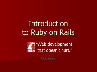 Introduction
to Ruby on Rails
    “Web development
     that doesn’t hurt.”
      Eric J. Gruber
 