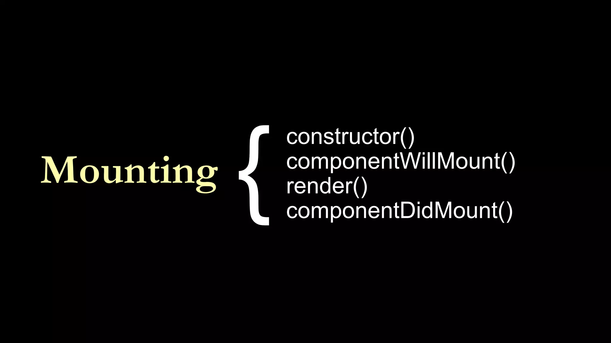 Mounting
constructor()
componentWillMount()
render()
componentDidMount()
{
 