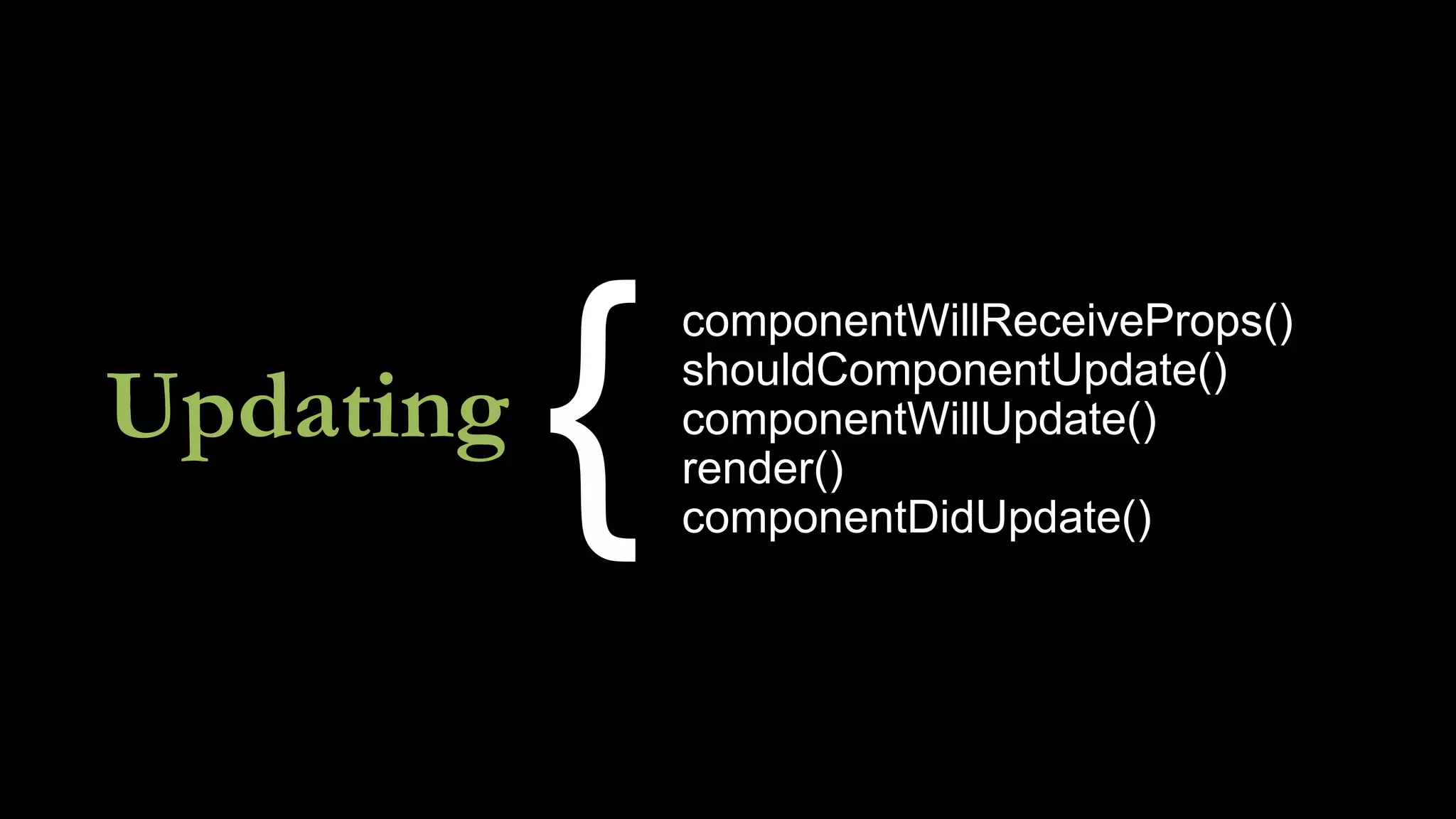 Updating
componentWillReceiveProps()
shouldComponentUpdate()
componentWillUpdate()
render()
componentDidUpdate()
{
 
