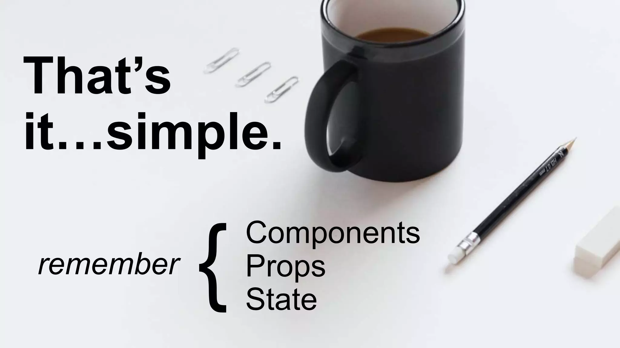 That’s
it…simple.
Components
Props
State
{remember
 