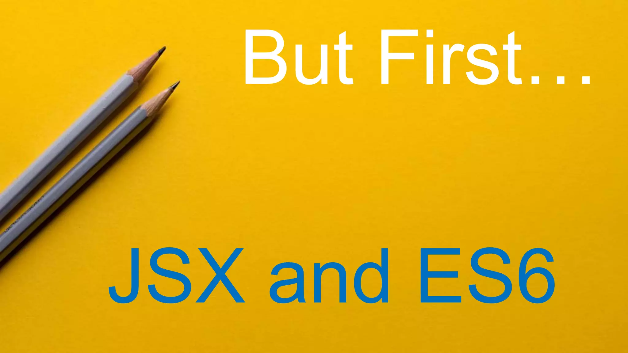 But First…
JSX and ES6
 