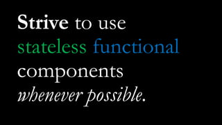 Strive to use
stateless functional
components
whenever possible.
 