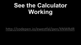 See the Calculator
Working
http://codepen.io/ewestfal/pen/XNWRdR
 
