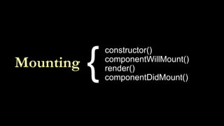 Mounting
constructor()
componentWillMount()
render()
componentDidMount()
{
 