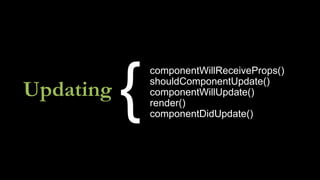 Updating
componentWillReceiveProps()
shouldComponentUpdate()
componentWillUpdate()
render()
componentDidUpdate()
{
 