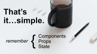 That’s
it…simple.
Components
Props
State
{remember
 